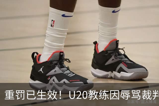 重罚已生效！U20教练因辱骂裁判遭禁赛五场，青训更应坚守原则